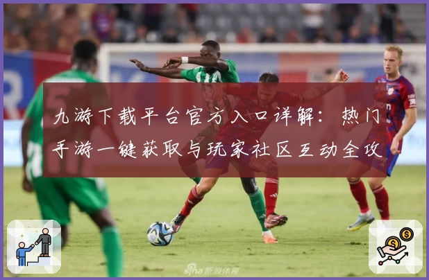 九游下载平台官方入口详解：热门手游一键获取与玩家社区互动全攻略