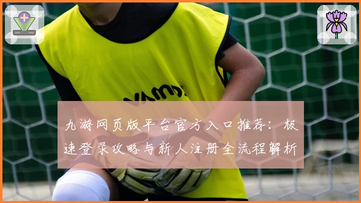 九游网页版平台官方入口推荐：极速登录攻略与新人注册全流程解析
