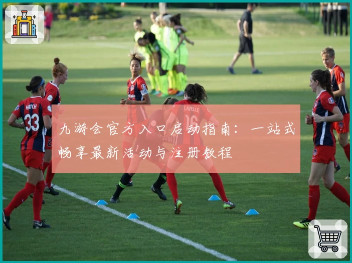 九游会官方入口启动指南：一站式畅享最新活动与注册教程