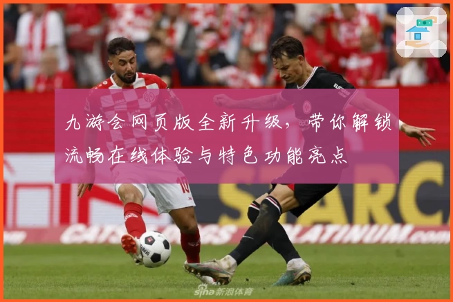 九游会网页版全新升级，带你解锁流畅在线体验与特色功能亮点