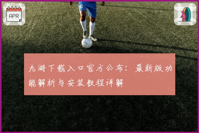 九游下载入口官方公布：最新版功能解析与安装教程详解