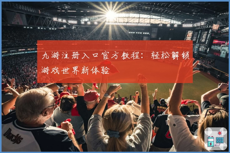 九游注册入口官方教程：轻松解锁游戏世界新体验