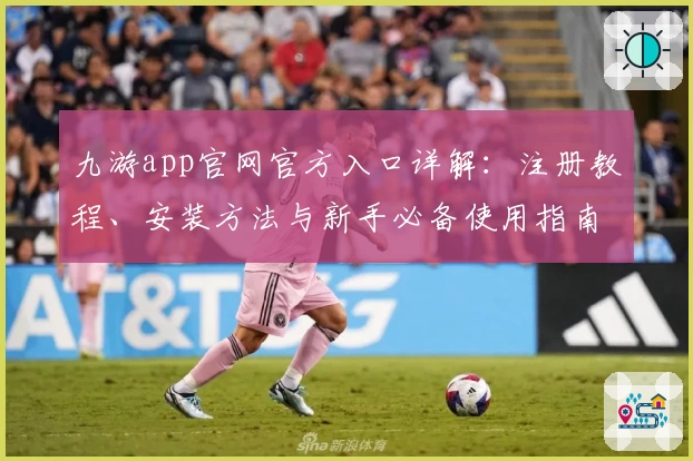 九游app官网官方入口详解:注册教程、安装方法与新手必备使用指南