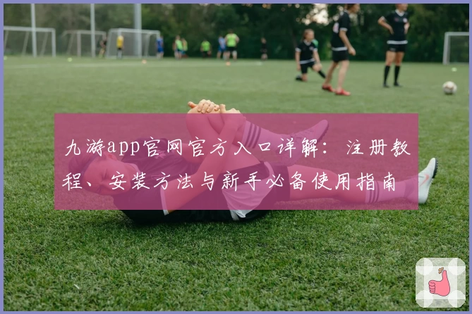九游app官网官方入口详解：注册教程、安装方法与新手必备使用指南