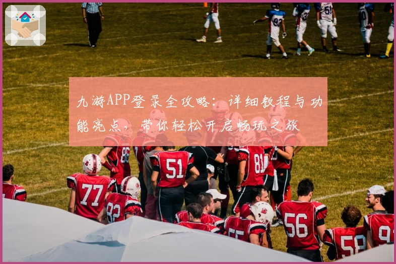 九游APP登录全攻略:详细教程与功能亮点,带你轻松开启畅玩之旅
