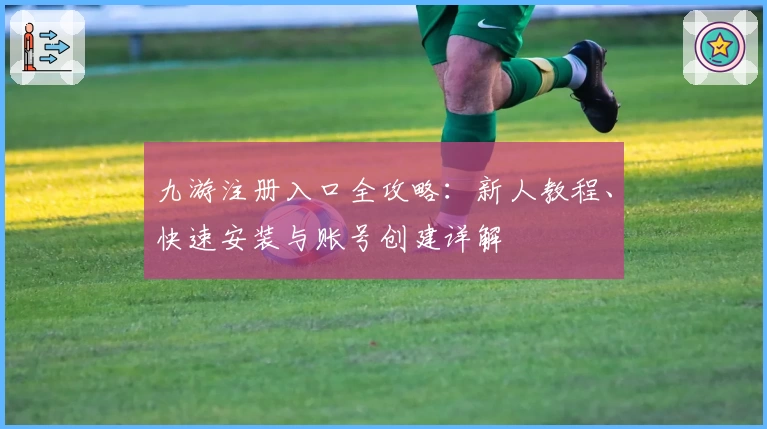 九游注册入口全攻略：新人教程、快速安装与账号创建详解