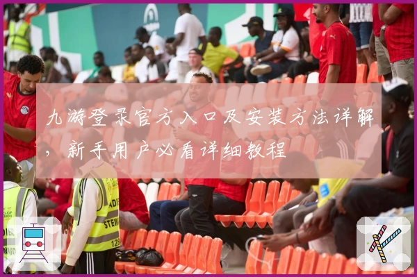 九游登录官方入口及安装方法详解，新手用户必看详细教程