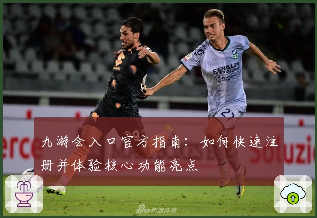 九游会入口官方指南：如何快速注册并体验核心功能亮点