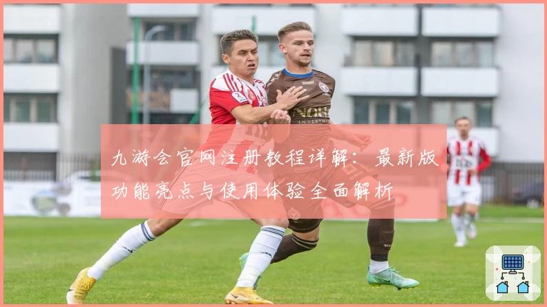 九游会官网注册教程详解：最新版功能亮点与使用体验全面解析