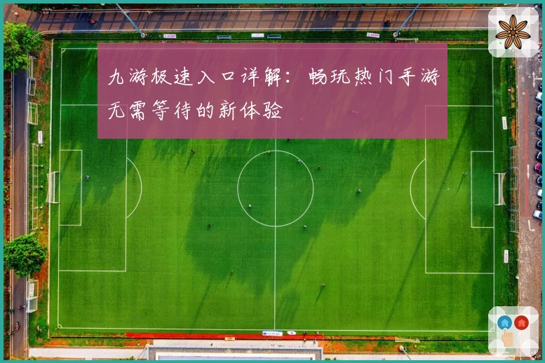 九游极速入口详解：畅玩热门手游无需等待的新体验