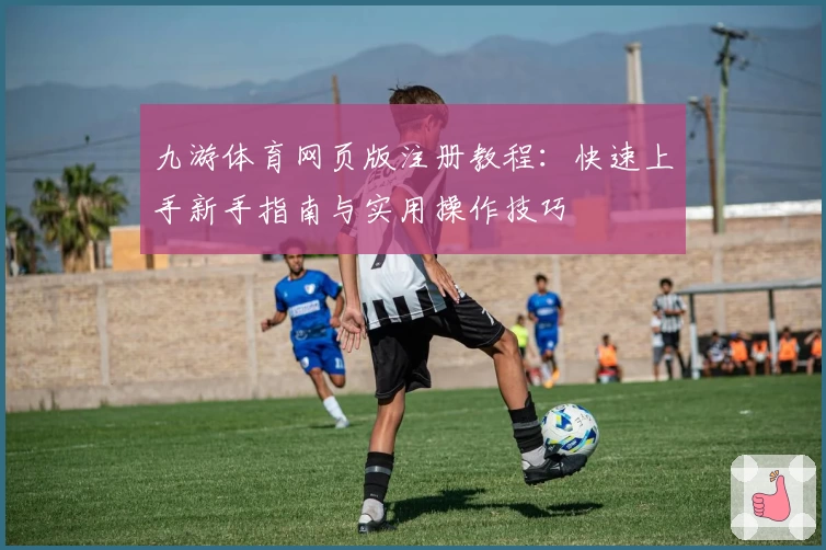 九游体育网页版注册教程：快速上手新手指南与实用操作技巧