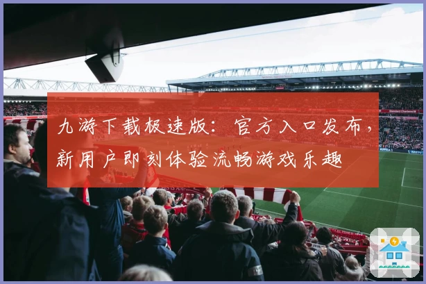 九游下载极速版：官方入口发布，新用户即刻体验流畅游戏乐趣
