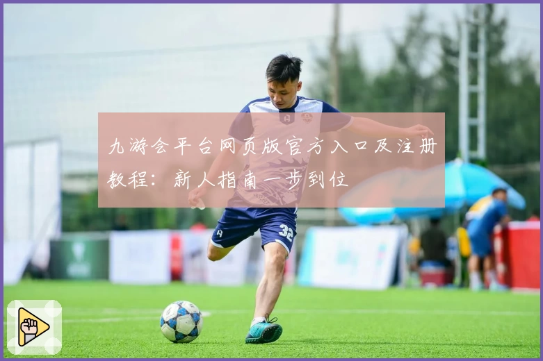 九游会平台网页版官方入口及注册教程：新人指南一步到位