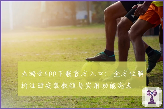 九游会app下载官方入口：全方位解析注册安装教程与实用功能亮点