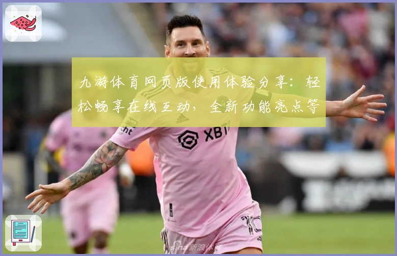 九游体育网页版使用体验分享：轻松畅享在线互动，全新功能亮点等你解锁