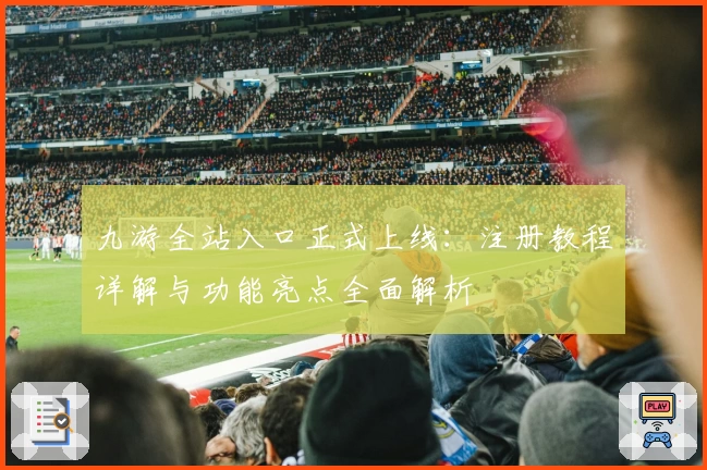 九游全站入口正式上线：注册教程详解与功能亮点全面解析