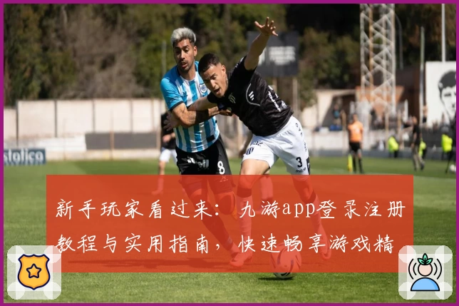 新手玩家看过来：九游app登录注册教程与实用指南，快速畅享游戏精彩瞬间