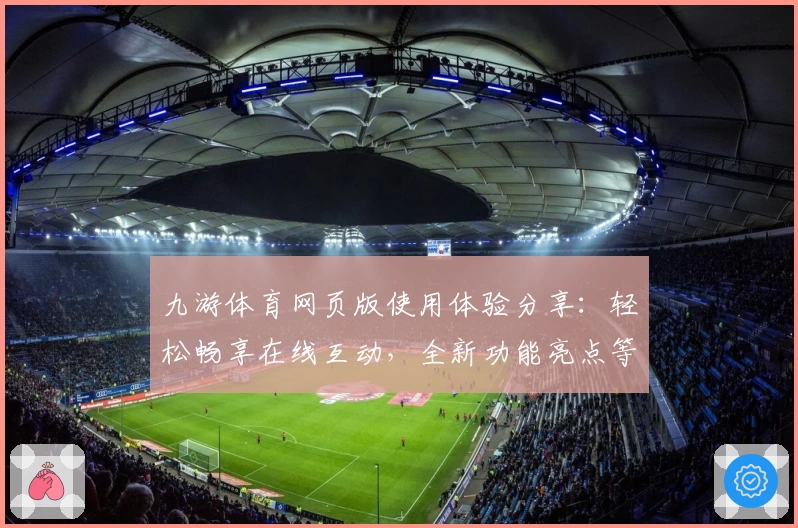 九游体育网页版使用体验分享：轻松畅享在线互动，全新功能亮点等你解锁