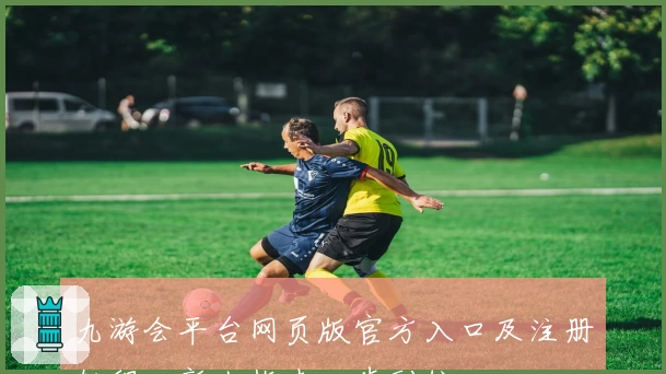 九游会平台网页版官方入口及注册教程：新人指南一步到位
