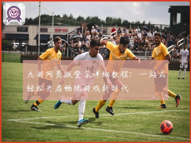 九游网页版登录详细教程：一站式轻松开启畅玩游戏新时代