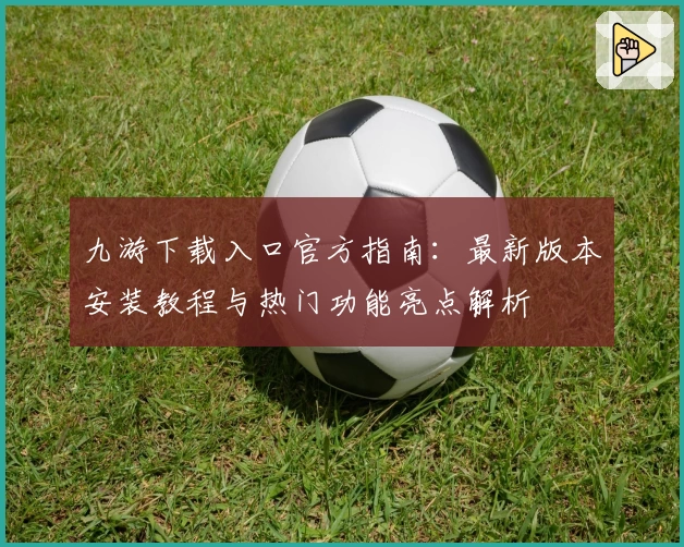 九游下载入口官方指南：最新版本安装教程与热门功能亮点解析