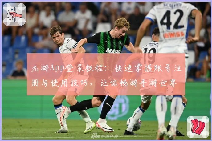 九游App登录教程：快速掌握账号注册与使用技巧，让你畅游手游世界