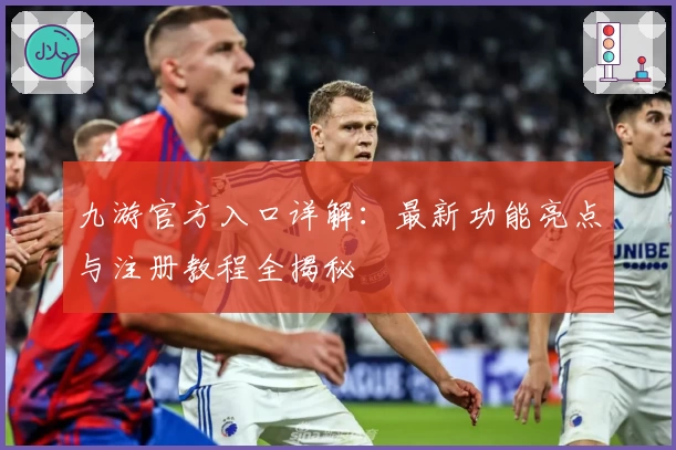 九游官方入口详解：最新功能亮点与注册教程全揭秘