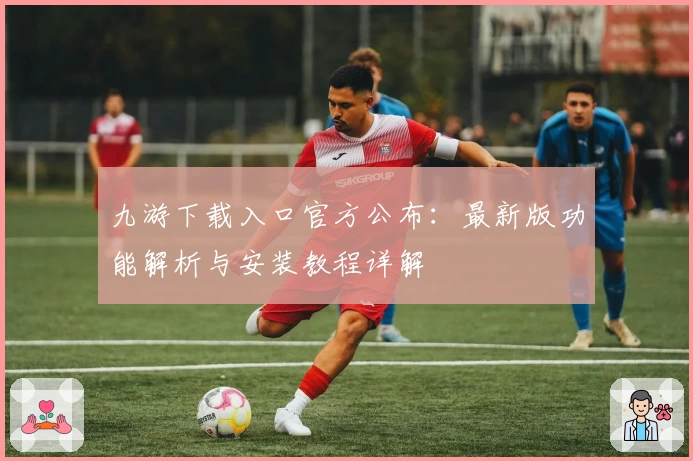 九游下载入口官方公布：最新版功能解析与安装教程详解