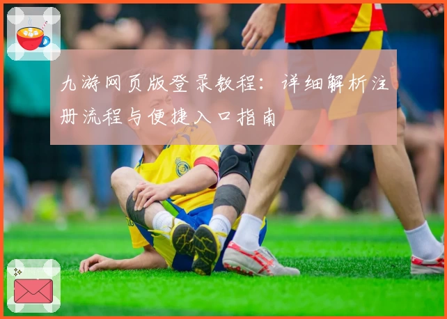 九游网页版登录教程：详细解析注册流程与便捷入口指南