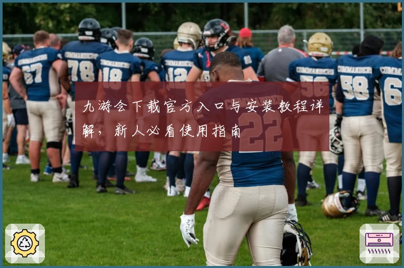 九游会下载官方入口与安装教程详解，新人必看使用指南