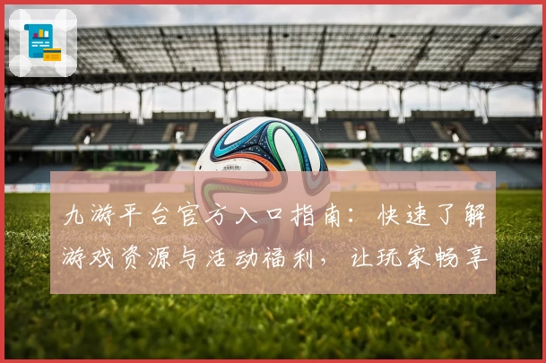 九游平台官方入口指南：快速了解游戏资源与活动福利，让玩家畅享全新体验