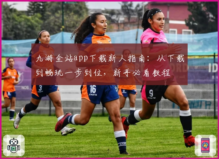 九游全站app下载新人指南：从下载到畅玩一步到位，新手必看教程