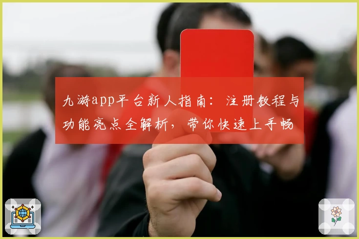 九游app平台新人指南：注册教程与功能亮点全解析，带你快速上手畅享游戏社区