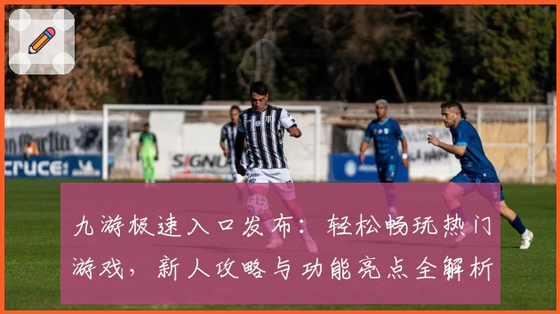 九游极速入口发布：轻松畅玩热门游戏，新人攻略与功能亮点全解析