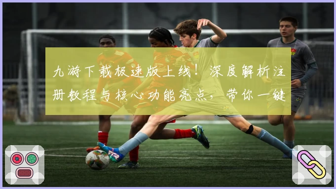 九游下载极速版上线!深度解析注册教程与核心功能亮点,带你一键畅玩游戏世界