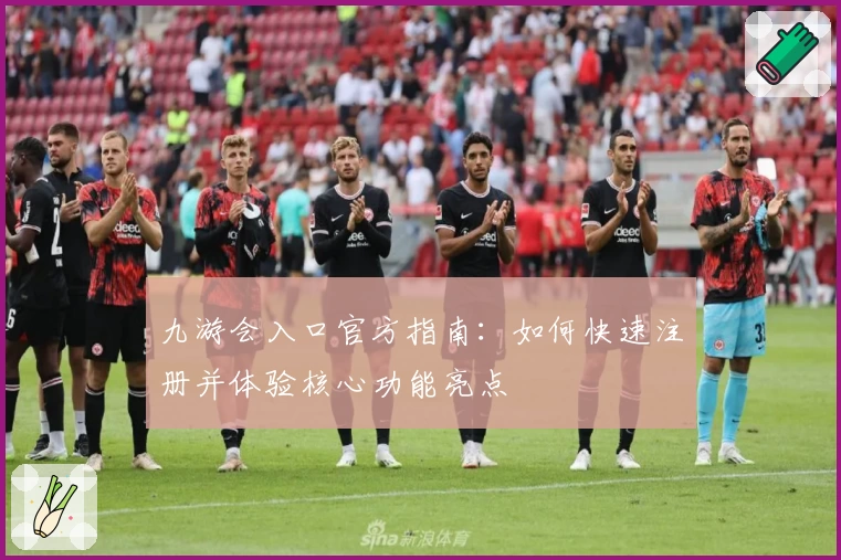 九游会入口官方指南：如何快速注册并体验核心功能亮点