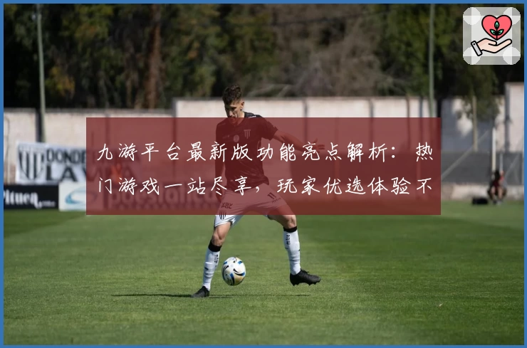 九游平台最新版功能亮点解析：热门游戏一站尽享，玩家优选体验不容错过