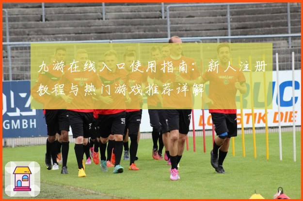 九游在线入口使用指南：新人注册教程与热门游戏推荐详解