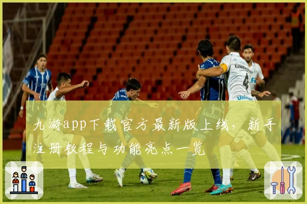 九游app下载官方最新版上线,新手注册教程与功能亮点一览