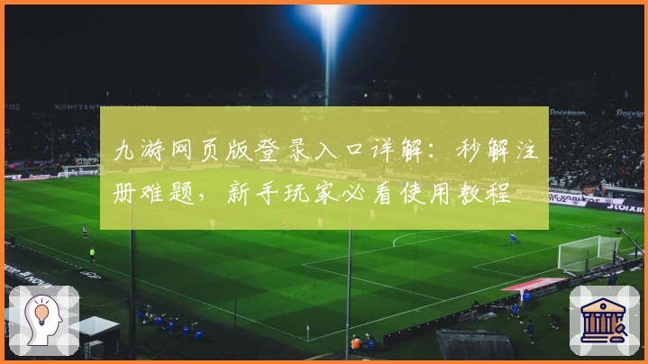 九游网页版登录入口详解：秒解注册难题，新手玩家必看使用教程