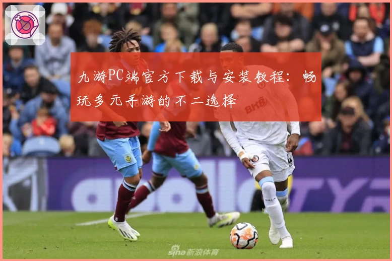 九游PC端官方下载与安装教程:畅玩多元手游的不二选择