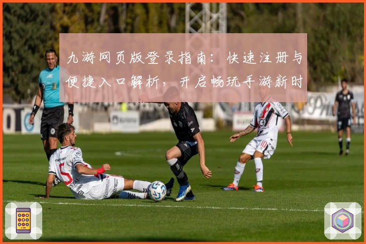 九游网页版登录指南：快速注册与便捷入口解析，开启畅玩手游新时代