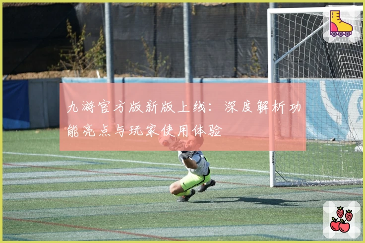 九游官方版新版上线：深度解析功能亮点与玩家使用体验