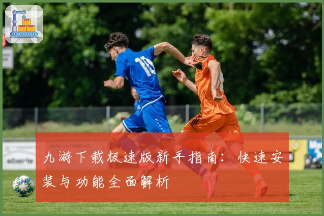 九游下载极速版新手指南：快速安装与功能全面解析