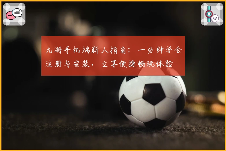 九游手机端新人指南：一分钟学会注册与安装，立享便捷畅玩体验