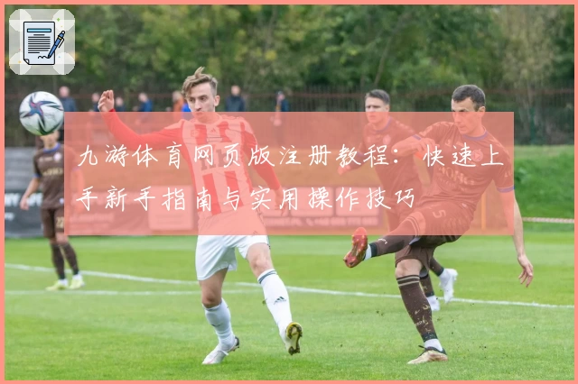 九游体育网页版注册教程：快速上手新手指南与实用操作技巧