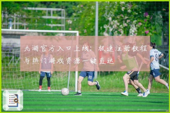 九游官方入口上线：极速注册教程与热门游戏资源一键直达