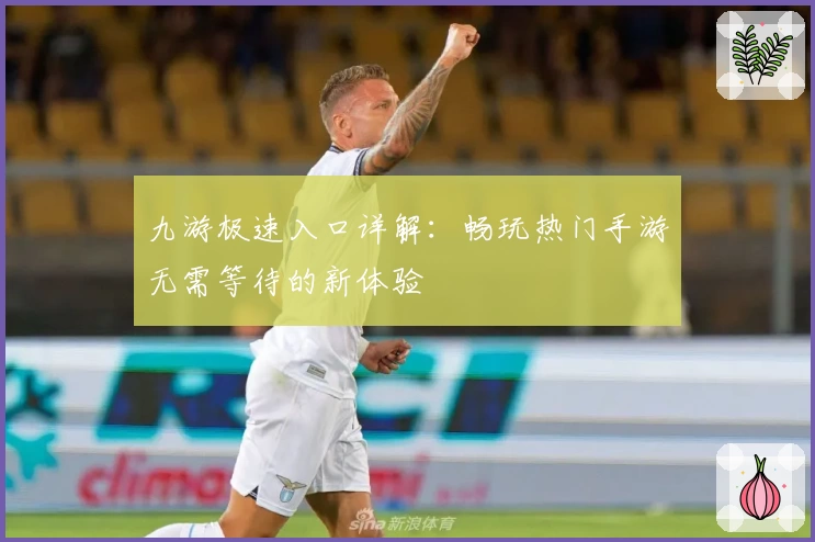 九游极速入口详解：畅玩热门手游无需等待的新体验