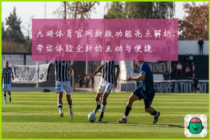 九游体育官网新版功能亮点解析：带你体验全新的互动与便捷