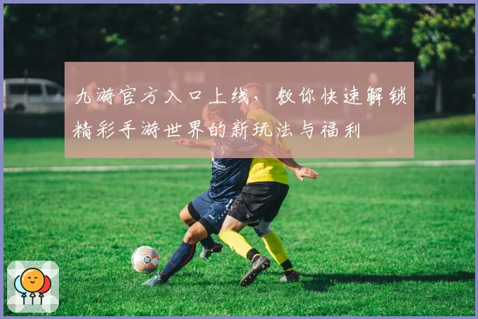 九游官方入口上线,教你快速解锁精彩手游世界的新玩法与福利
